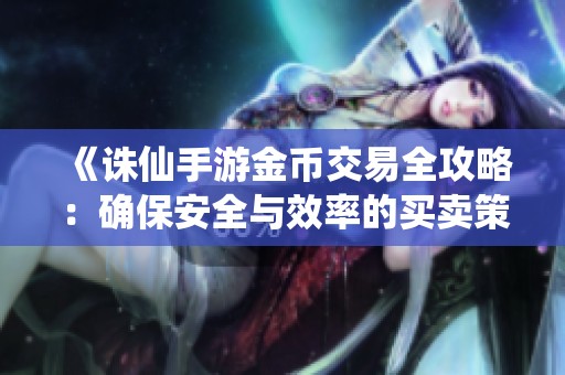 《誅仙手游金幣交易全攻略：確保安全與效率的買賣策略》