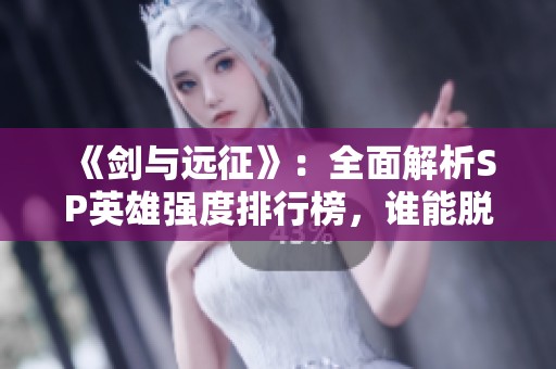 《劍與遠征》：全面解析SP英雄強度排行榜，誰能脫穎而出？