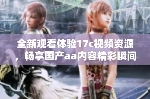 全新觀看體驗17c視頻資源，暢享國產(chǎn)aa內(nèi)容精彩瞬間