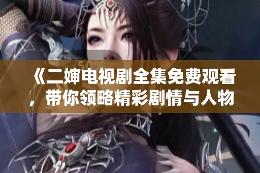 《二嬸電視劇全集免費(fèi)觀看，帶你領(lǐng)略精彩劇情與人物情感》