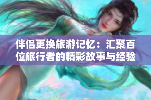 伴侶更換旅游記憶：匯聚百位旅行者的精彩故事與經驗分享