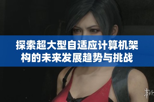 探索超大型自適應計算機架構的未來發(fā)展趨勢與挑戰(zhàn)