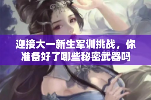 迎接大一新生軍訓挑戰(zhàn)，你準備好了哪些秘密武器嗎