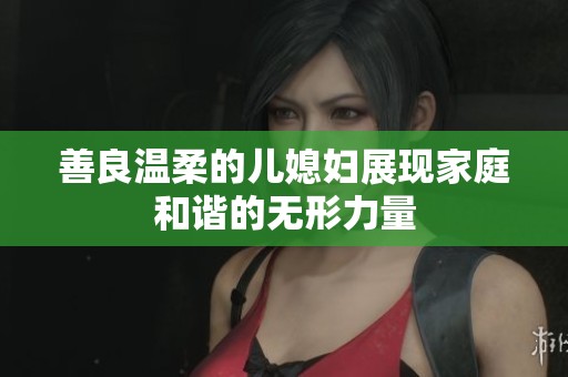善良溫柔的兒媳婦展現(xiàn)家庭和諧的無形力量