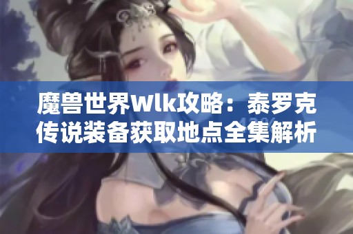 魔獸世界Wlk攻略：泰羅克傳說裝備獲取地點全集解析