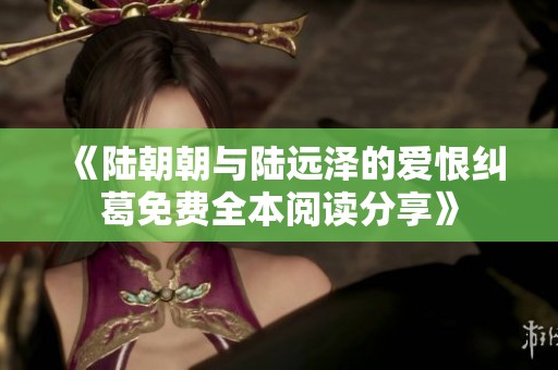 《陸朝朝與陸遠(yuǎn)澤的愛恨糾葛免費(fèi)全本閱讀分享》