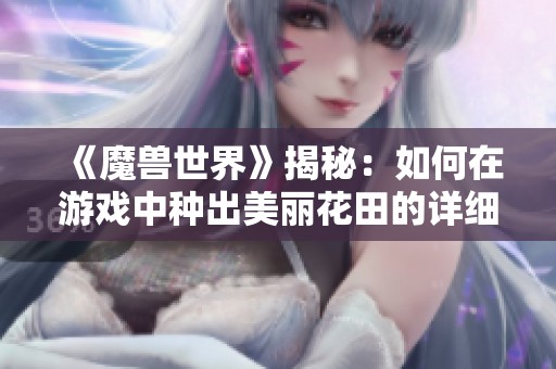 《魔獸世界》揭秘：如何在游戲中種出美麗花田的詳細(xì)步驟與技巧