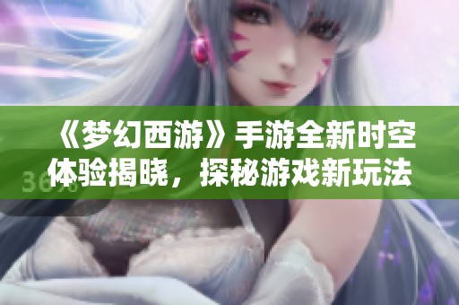 《夢幻西游》手游全新時空體驗揭曉，探秘游戲新玩法與魅力