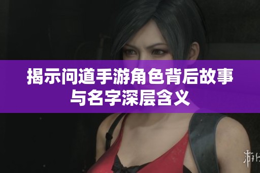 揭示問(wèn)道手游角色背后故事與名字深層含義