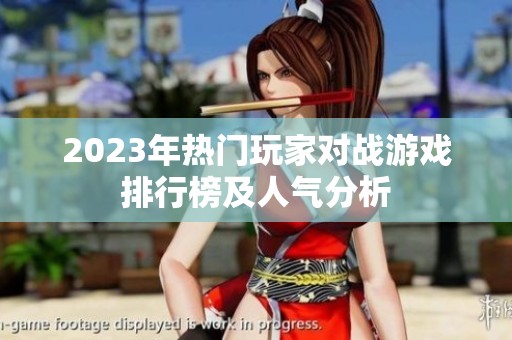 2023年熱門玩家對(duì)戰(zhàn)游戲排行榜及人氣分析