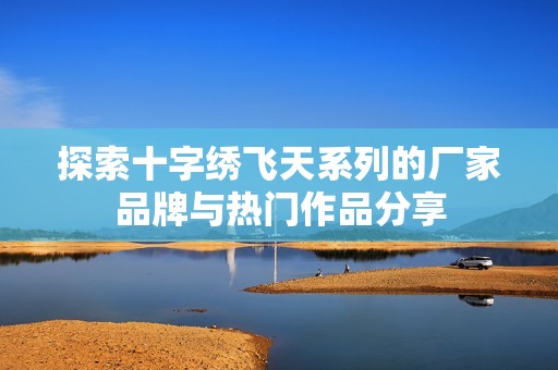 探索十字繡飛天系列的廠家品牌與熱門作品分享