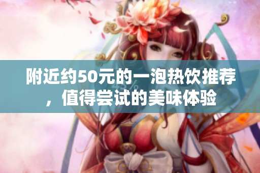 附近約50元的一泡熱飲推薦，值得嘗試的美味體驗(yàn)