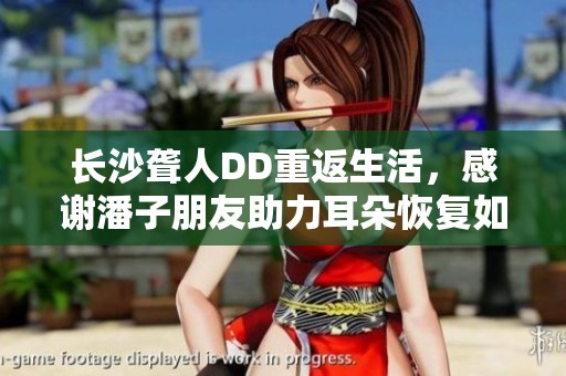 長沙聾人DD重返生活，感謝潘子朋友助力耳朵恢復(fù)如新