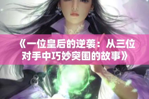 《一位皇后的逆襲：從三位對手中巧妙突圍的故事》