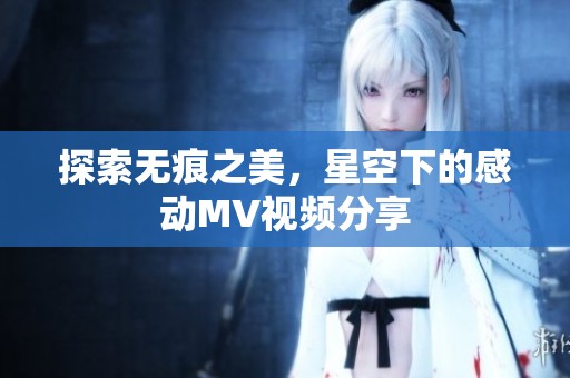 探索無(wú)痕之美，星空下的感動(dòng)MV視頻分享