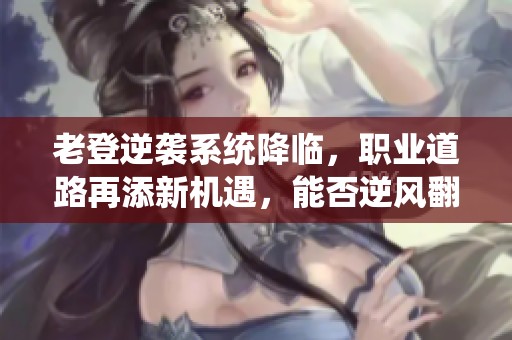 老登逆襲系統(tǒng)降臨，職業(yè)道路再添新機遇，能否逆風(fēng)翻盤