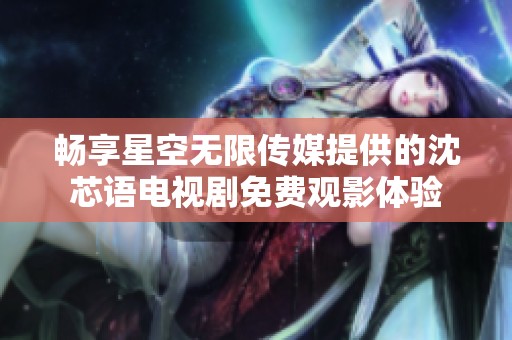 暢享星空無限傳媒提供的沈芯語電視劇免費(fèi)觀影體驗(yàn)
