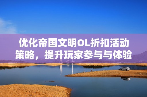 優(yōu)化帝國文明OL折扣活動策略，提升玩家參與與體驗分享