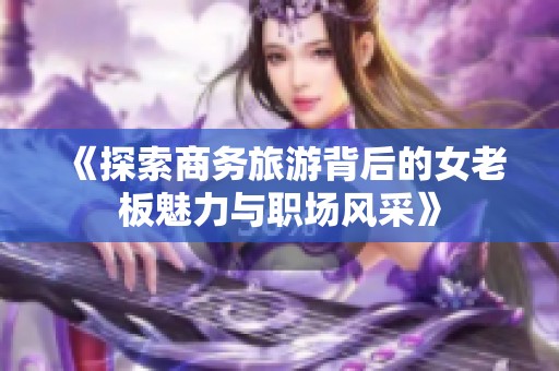 《探索商務(wù)旅游背后的女老板魅力與職場風(fēng)采》