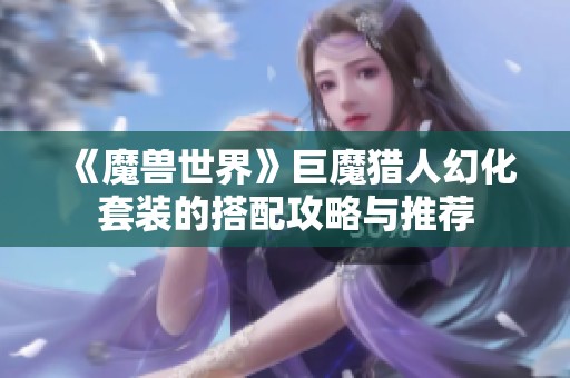 《魔獸世界》巨魔獵人幻化套裝的搭配攻略與推薦
