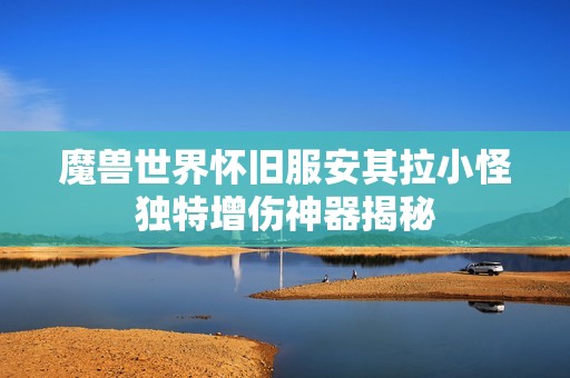 魔獸世界懷舊服安其拉小怪獨(dú)特增傷神器揭秘