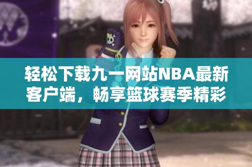 輕松下載九一網(wǎng)站NBA最新客戶端，暢享籃球賽季精彩瞬間