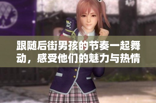 跟隨后街男孩的節(jié)奏一起舞動，感受他們的魅力與熱情