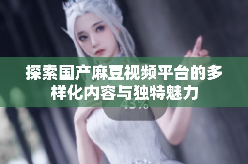 探索國(guó)產(chǎn)麻豆視頻平臺(tái)的多樣化內(nèi)容與獨(dú)特魅力 探索國(guó)產(chǎn)麻豆視頻平臺(tái)的多樣化內(nèi)容與獨(dú)特魅力