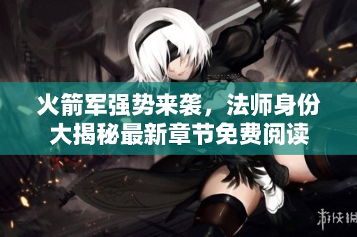 火箭軍強(qiáng)勢來襲，法師身份大揭秘最新章節(jié)免費(fèi)閱讀