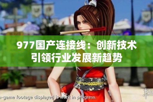977國(guó)產(chǎn)連接線:創(chuàng)新技術(shù)引領(lǐng)行業(yè)發(fā)展新趨勢(shì) 977國(guó)產(chǎn)連接線:創(chuàng)新技術(shù)引領(lǐng)行業(yè)發(fā)展新趨勢(shì)