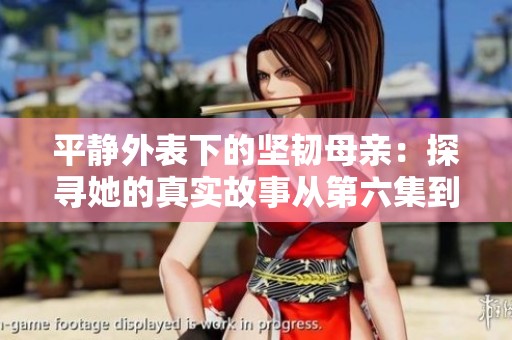 平靜外表下的堅(jiān)韌母親:探尋她的真實(shí)故事從第六集到第百集 平靜外表下的堅(jiān)韌母親:探尋她的真實(shí)故事從第六集到第百集