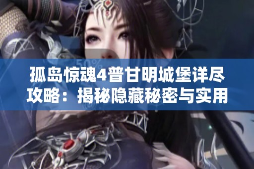 孤島驚魂4普甘明城堡詳盡攻略：揭秘隱藏秘密與實用戰(zhàn)術