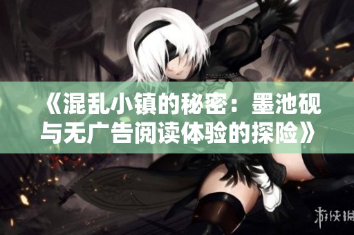 《混亂小鎮(zhèn)的秘密：墨池硯與無(wú)廣告閱讀體驗(yàn)的探險(xiǎn)》