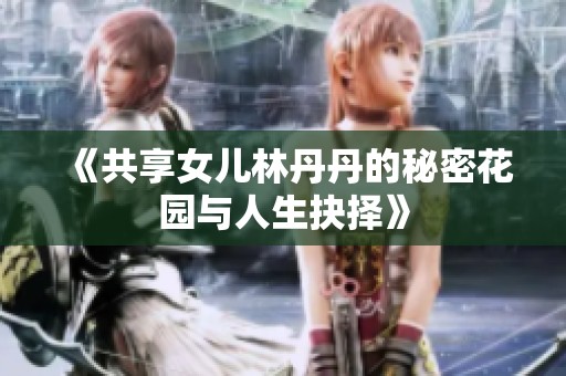 《共享女兒林丹丹的秘密花園與人生抉擇》