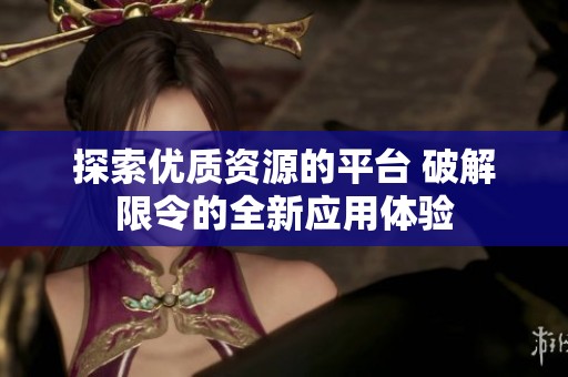 探索優(yōu)質(zhì)資源的平臺 破解限令的全新應(yīng)用體驗