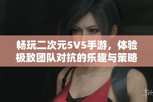 暢玩二次元5V5手游，體驗(yàn)極致團(tuán)隊(duì)對(duì)抗的樂(lè)趣與策略