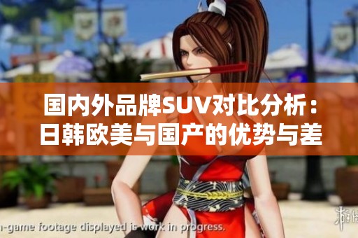 國(guó)內(nèi)外品牌SUV對(duì)比分析：日韓歐美與國(guó)產(chǎn)的優(yōu)勢(shì)與差異
