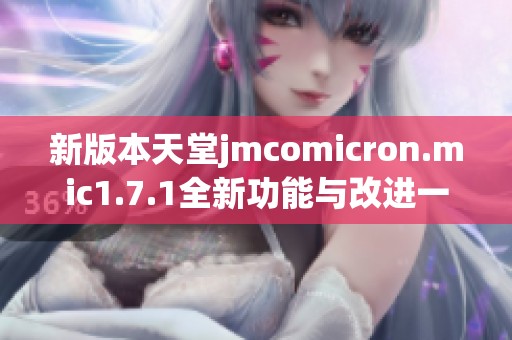新版本天堂jmcomicron.mic1.7.1全新功能與改進(jìn)一覽