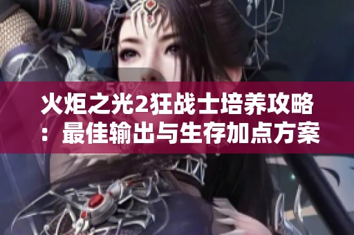 火炬之光2狂戰(zhàn)士培養(yǎng)攻略：最佳輸出與生存加點(diǎn)方案分享