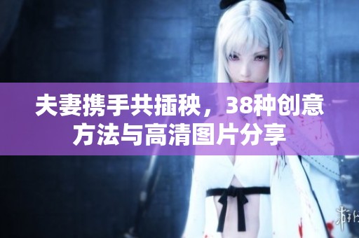 夫妻攜手共插秧，38種創(chuàng)意方法與高清圖片分享