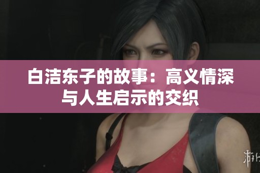 白潔東子的故事：高義情深與人生啟示的交織