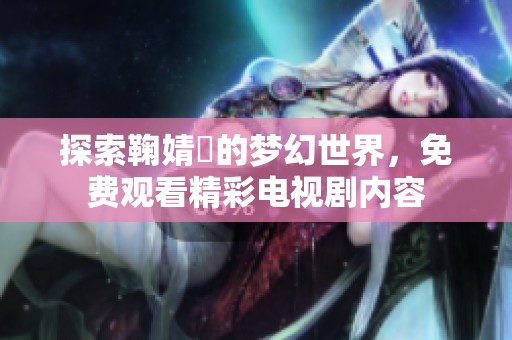 探索鞠婧祎的夢幻世界，免費(fèi)觀看精彩電視劇內(nèi)容