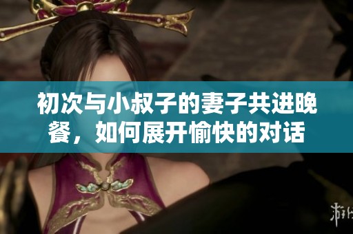 初次與小叔子的妻子共進(jìn)晚餐，如何展開愉快的對話
