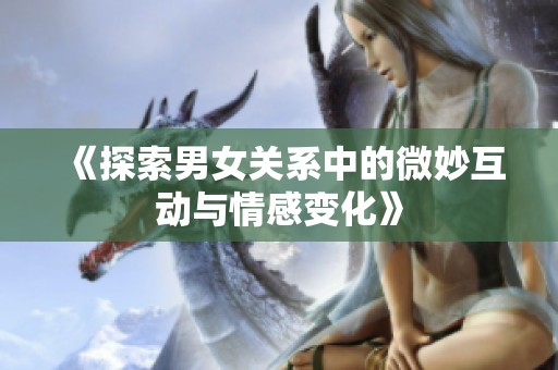 《探索男女關系中的微妙互動與情感變化》