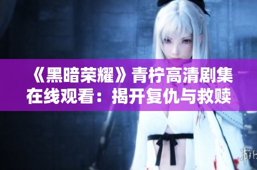 《黑暗榮耀》青檸高清劇集在線觀看:揭開復(fù)仇與救贖的故事 《黑暗榮耀》青檸高清劇集在線觀看:揭開復(fù)仇與救贖的故事