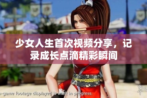 少女人生首次視頻分享，記錄成長點(diǎn)滴精彩瞬間