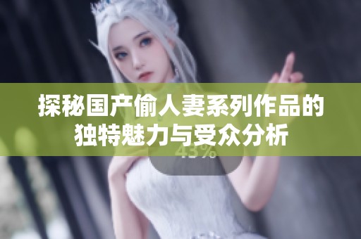 探秘國產(chǎn)偷人妻系列作品的獨(dú)特魅力與受眾分析 探秘國產(chǎn)偷人妻系列作品的獨(dú)特魅力與受眾分析