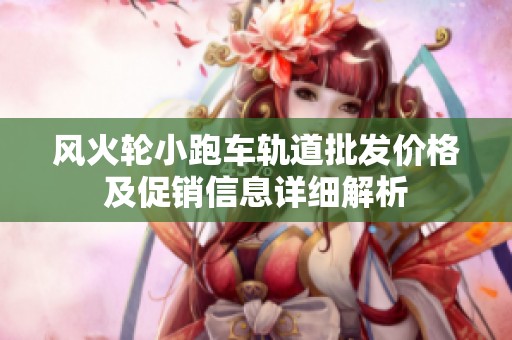 風(fēng)火輪小跑車軌道批發(fā)價格及促銷信息詳細解析
