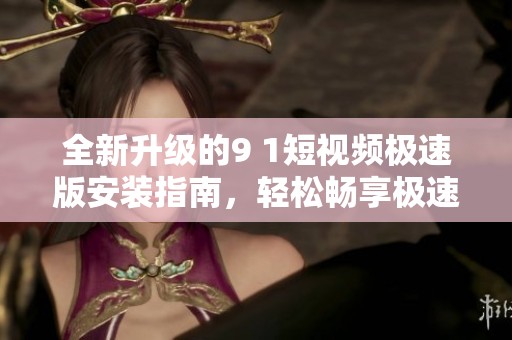 全新升級(jí)的9 1短視頻極速版安裝指南，輕松暢享極速體驗(yàn)