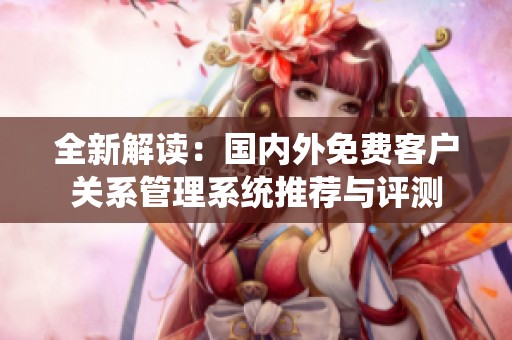 全新解讀:國(guó)內(nèi)外免費(fèi)客戶關(guān)系管理系統(tǒng)推薦與評(píng)測(cè) 全新解讀:國(guó)內(nèi)外免費(fèi)客戶關(guān)系管理系統(tǒng)推薦與評(píng)測(cè)